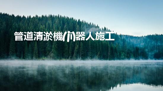 管道清淤機(jī)器人施工流程視頻大全！快速了解清淤機(jī)器人的操作步驟，輕松掌握管道清理技巧！